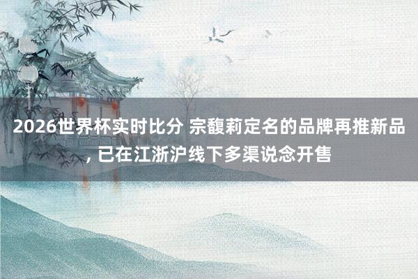 2026世界杯实时比分 宗馥莉定名的品牌再推新品， 已在江浙沪线下多渠说念开售