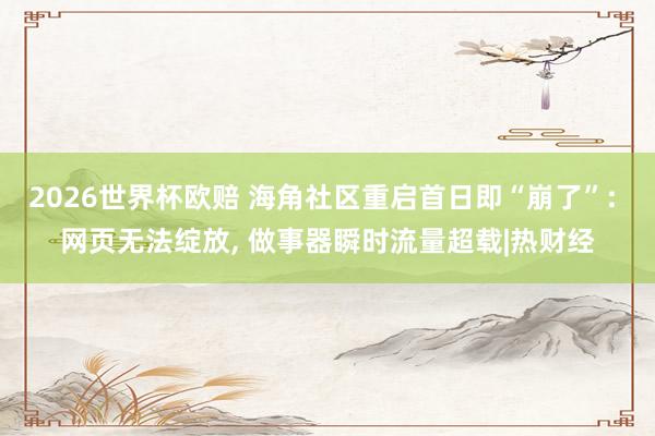2026世界杯欧赔 海角社区重启首日即“崩了”: 网页无法绽放， 做事器瞬时流量超载|热财经