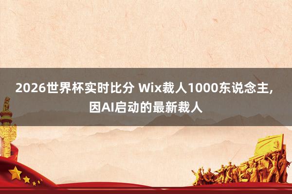 2026世界杯实时比分 Wix裁人1000东说念主， 因AI启动的最新裁人