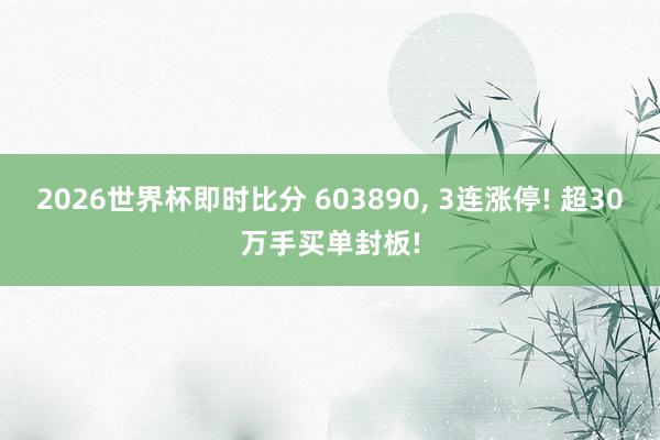 2026世界杯即时比分 603890， 3连涨停! 超30万手买单封板!
