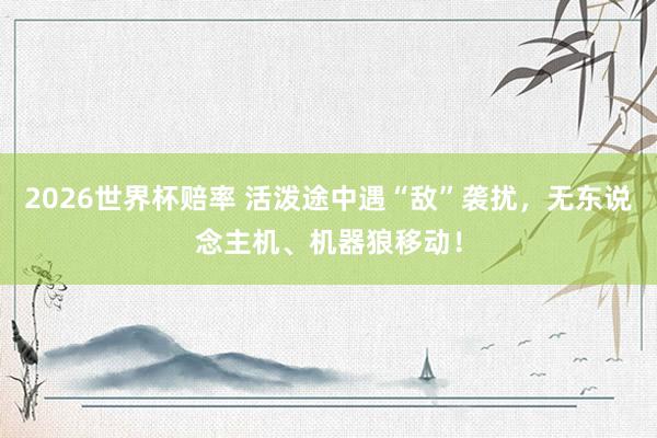 2026世界杯赔率 活泼途中遇“敌”袭扰，无东说念主机、机器狼移动！