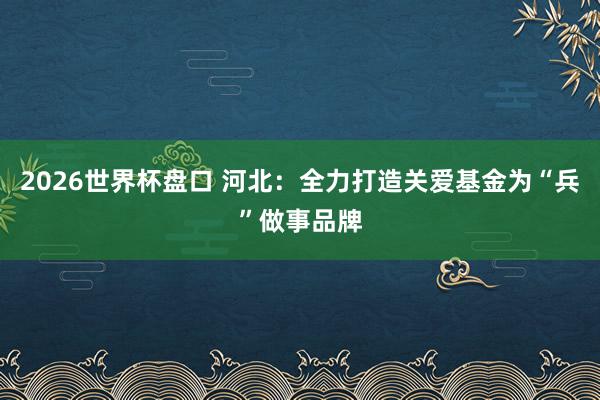2026世界杯盘口 河北：全力打造关爱基金为“兵”做事品牌