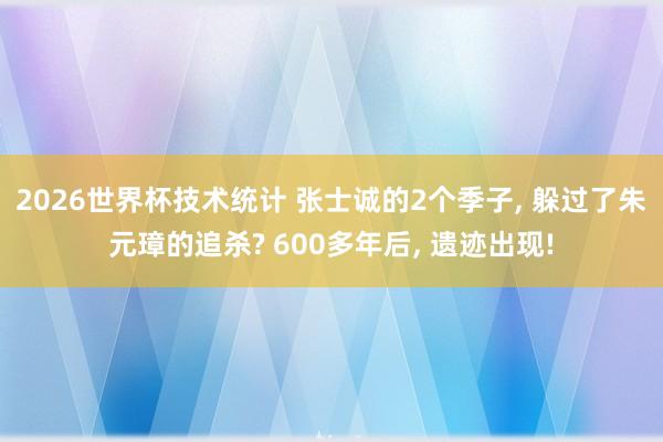 2026世界杯技术统计 张士诚的2个季子， 躲过了朱元璋的追杀? 600多年后， 遗迹出现!