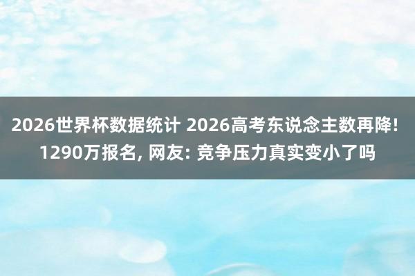 2026世界杯数据统计 2026高考东说念主数再降! 1290万报名， 网友: 竞争压力真实变小了吗