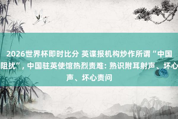 2026世界杯即时比分 英谍报机构炒作所谓“中国间谍阻扰”， 中国驻英使馆热烈责难: 熟识附耳射声、坏心责问