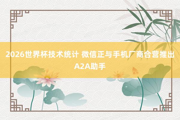2026世界杯技术统计 微信正与手机厂商合营推出A2A助手