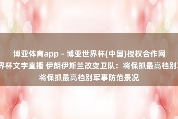 博亚体育app - 博亚世界杯(中国)授权合作网站，2026世界杯文字直播 伊朗伊斯兰改变卫队：将保抓最高档别军事防范景况