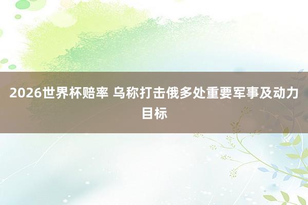 2026世界杯赔率 乌称打击俄多处重要军事及动力目标