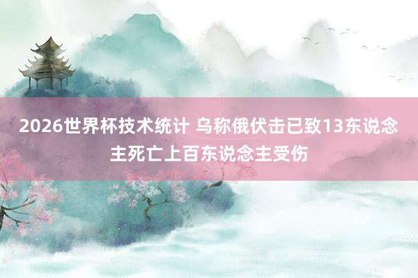 2026世界杯技术统计 乌称俄伏击已致13东说念主死亡上百东说念主受伤