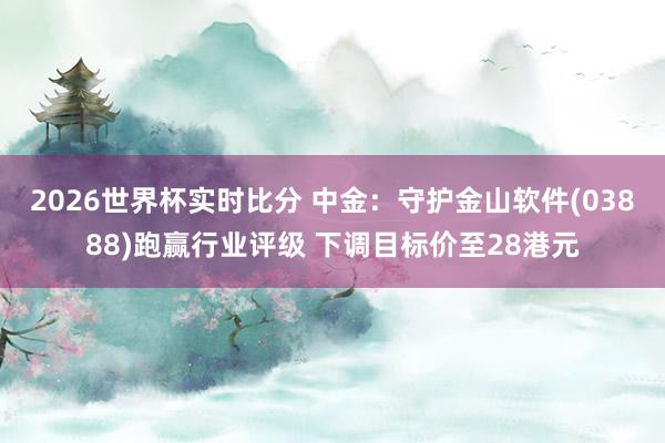 2026世界杯实时比分 中金：守护金山软件(03888)跑赢行业