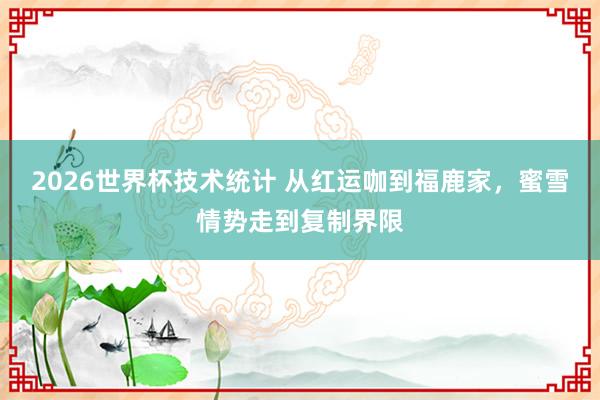 2026世界杯技术统计 从红运咖到福鹿家，蜜雪情势走到复制界限
