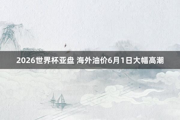 2026世界杯亚盘 海外油价6月1日大幅高潮