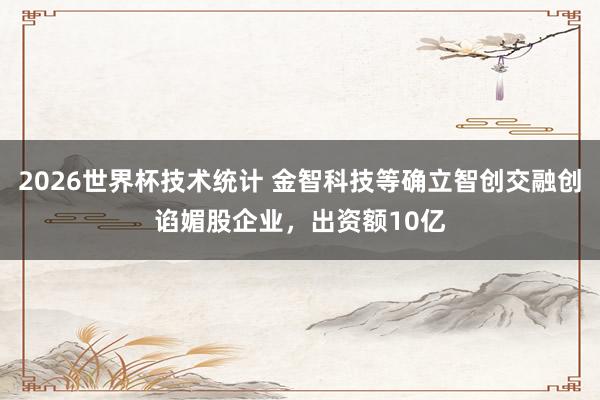 2026世界杯技术统计 金智科技等确立智创交融创谄媚股企业，出资额10亿