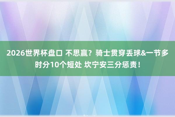2026世界杯盘口 不思赢？骑士贯穿丢球&一节多时分10个短处 坎宁安三分惩责！