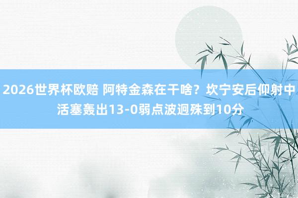 2026世界杯欧赔 阿特金森在干啥？坎宁安后仰射中 活塞轰出13-0弱点波迥殊到10分