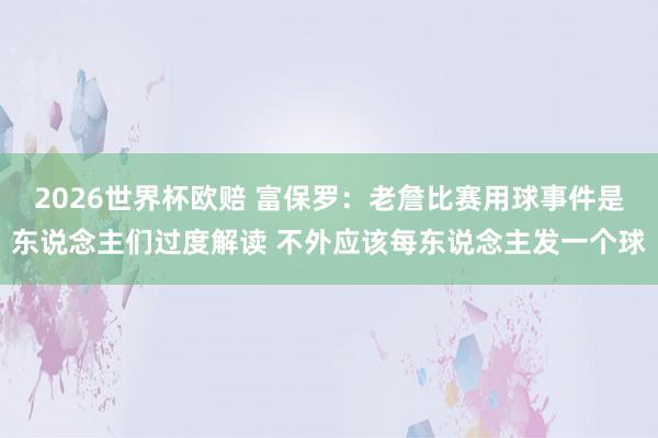 2026世界杯欧赔 富保罗：老詹比赛用球事件是东说念主们过度解读 不外应该每东说念主发一个球