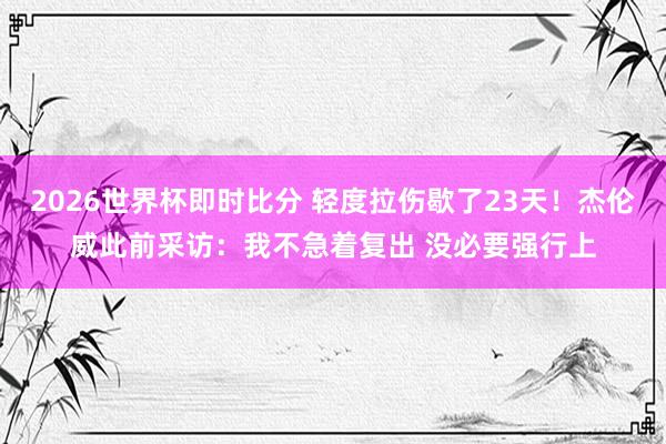 2026世界杯即时比分 轻度拉伤歇了23天！杰伦威此前采访：我不急着复出 没必要强行上