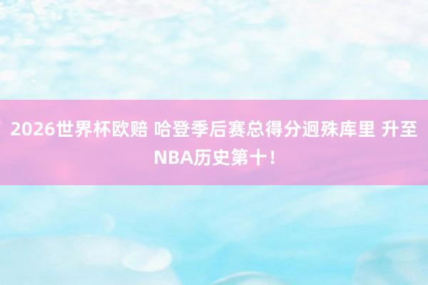 2026世界杯欧赔 哈登季后赛总得分迥殊库里 升至NBA历史第十！