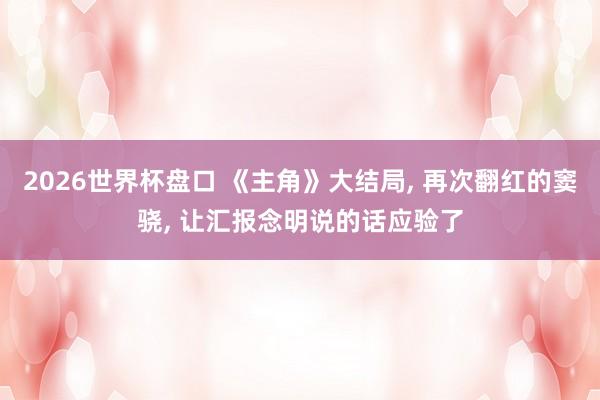 2026世界杯盘口 《主角》大结局， 再次翻红的窦骁， 让汇报念明说的话应验了