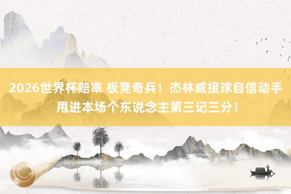 2026世界杯赔率 板凳奇兵！杰林威接球自信动手 甩进本场个东说念主第三记三分！