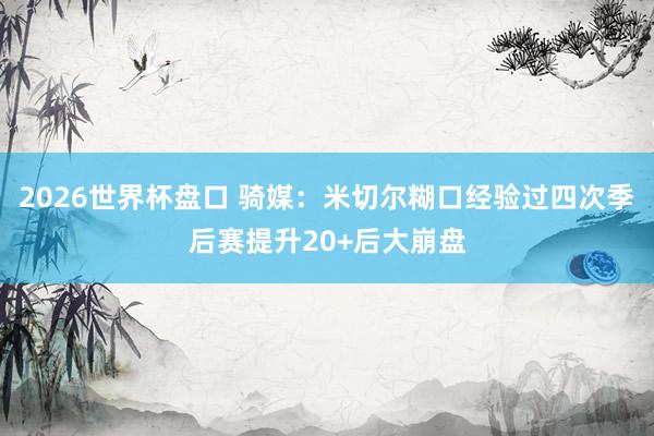 2026世界杯盘口 骑媒：米切尔糊口经验过四次季后赛提升20+后大崩盘