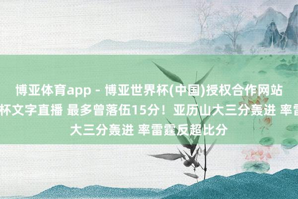 博亚体育app - 博亚世界杯(中国)授权合作网站，2026世界杯文字直播 最多曾落伍15分！亚历山大三分轰进 率雷霆反超比分