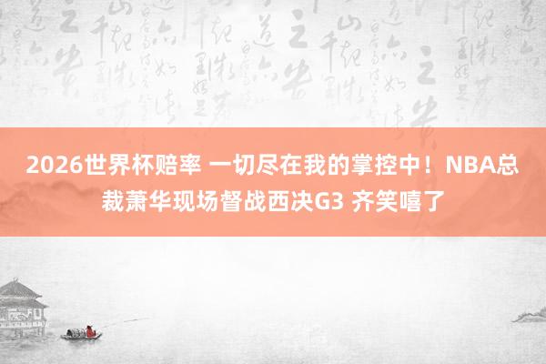 2026世界杯赔率 一切尽在我的掌控中！NBA总裁萧华现场督战西决G3 齐笑嘻了