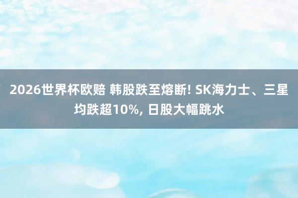 2026世界杯欧赔 韩股跌至熔断! SK海力士、三星均跌超10%， 日股大幅跳水