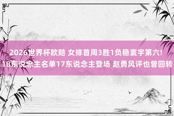 2026世界杯欧赔 女排首周3胜1负稳寰宇第六! 18东说念主名单17东说念主登场 赵勇风评也曾回转