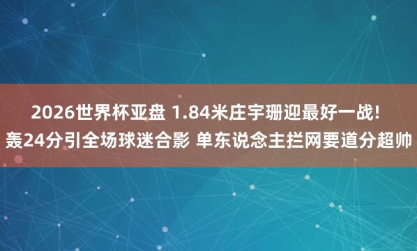 2026世界杯亚盘 1.84米庄宇珊迎最好一战! 轰24分引全场球迷合影 单东说念主拦网要道分超帅