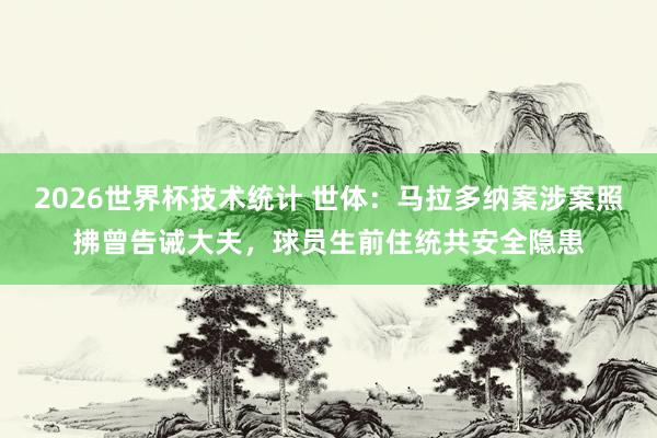 2026世界杯技术统计 世体：马拉多纳案涉案照拂曾告诫大夫，球员生前住统共安全隐患
