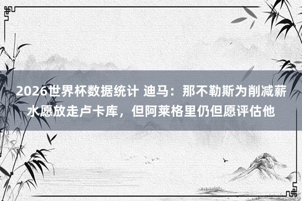 2026世界杯数据统计 迪马：那不勒斯为削减薪水愿放走卢卡库，但阿莱格里仍但愿评估他