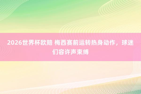 2026世界杯欧赔 梅西赛前运转热身动作，球迷们容许声束缚