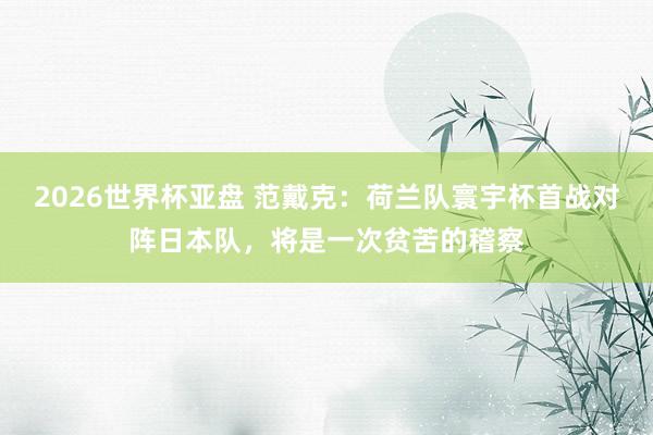 2026世界杯亚盘 范戴克：荷兰队寰宇杯首战对阵日本队，将是一次贫苦的稽察