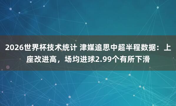 2026世界杯技术统计 津媒追思中超半程数据：上座改进高，场均进球2.99个有所下滑