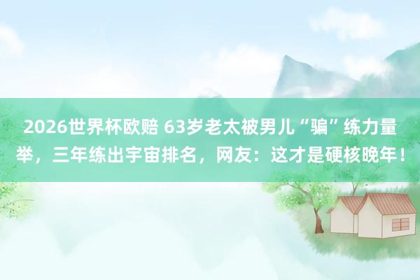 2026世界杯欧赔 63岁老太被男儿“骗”练力量举，三年练出宇宙排名，网友：这才是硬核晚年！