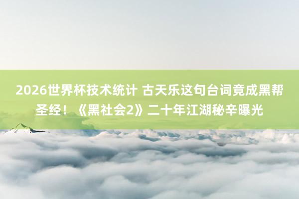 2026世界杯技术统计 古天乐这句台词竟成黑帮圣经！《黑社会2》二十年江湖秘辛曝光