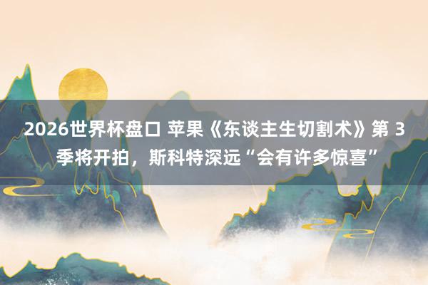 2026世界杯盘口 苹果《东谈主生切割术》第 3 季将开拍，斯科特深远“会有许多惊喜”