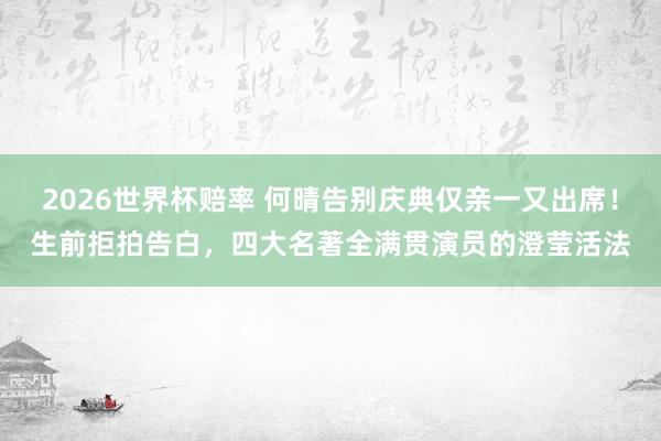 2026世界杯赔率 何晴告别庆典仅亲一又出席！生前拒拍告白，四大名著全满贯演员的澄莹活法