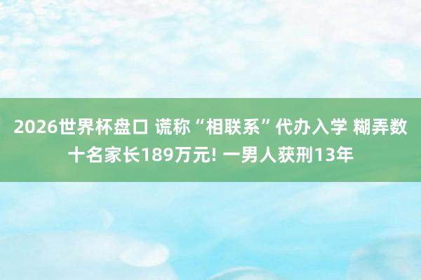 2026世界杯盘口 谎称“相联系”代办入学 糊弄数十名家长189万元! 一男人获刑13年
