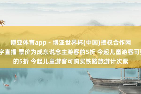 博亚体育app - 博亚世界杯(中国)授权合作网站，2026世界杯文字直播 票价为成东说念主游客的5折 今起儿童游客可购买铁路旅游计次票