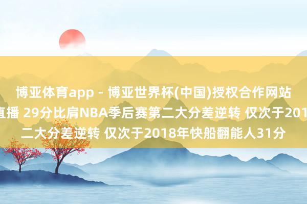 博亚体育app - 博亚世界杯(中国)授权合作网站，2026世界杯文字直播 29分比肩NBA季后赛第二大分差逆转 仅次于2018年快船翻能人31分