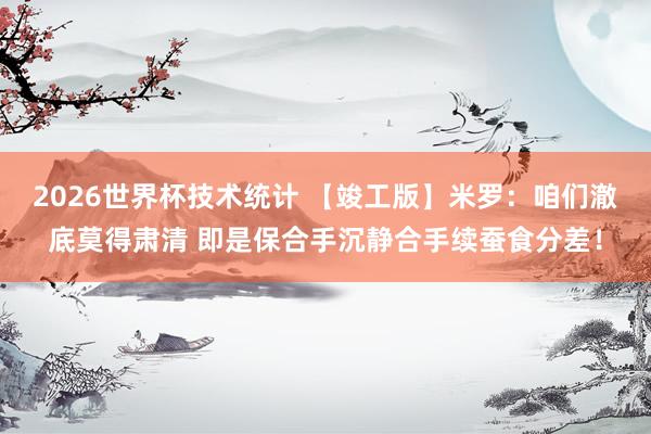 2026世界杯技术统计 【竣工版】米罗：咱们澈底莫得肃清 即是保合手沉静合手续蚕食分差！
