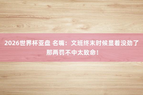 2026世界杯亚盘 名嘴:文班终末时候显着没劲了 那两罚不中太致命!