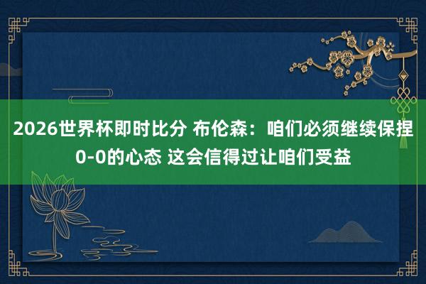 2026世界杯即时比分 布伦森：咱们必须继续保捏0-0的心态 这会信得过让咱们受益