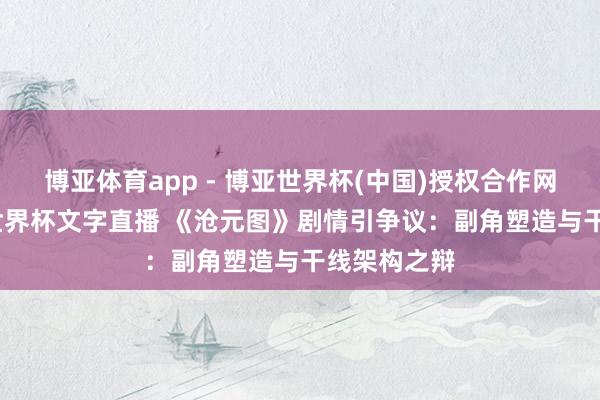 博亚体育app - 博亚世界杯(中国)授权合作网站，2026世界杯文字直播 《沧元图》剧情引争议：副角塑造与干线架构之辩