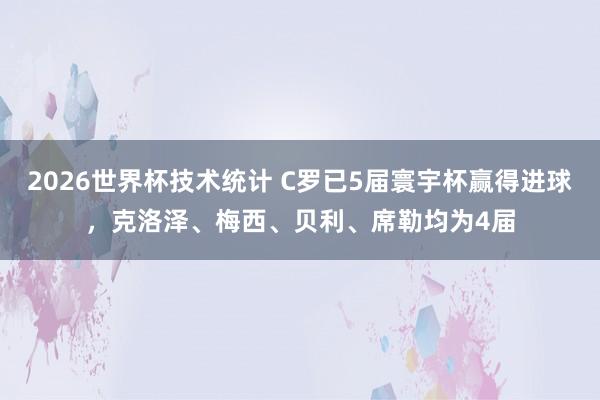 2026世界杯技术统计 C罗已5届寰宇杯赢得进球，克洛泽、梅西、贝利、席勒均为4届