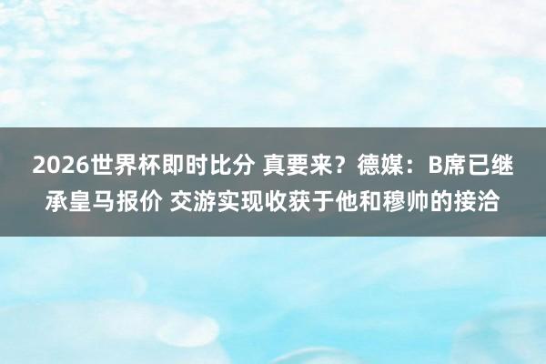 2026世界杯即时比分 真要来？德媒：B席已继承皇马报价 交游实现收获于他和穆帅的接洽