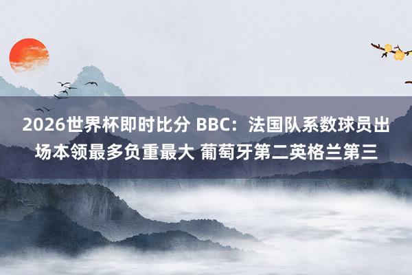 2026世界杯即时比分 BBC：法国队系数球员出场本领最多负重最大 葡萄牙第二英格兰第三