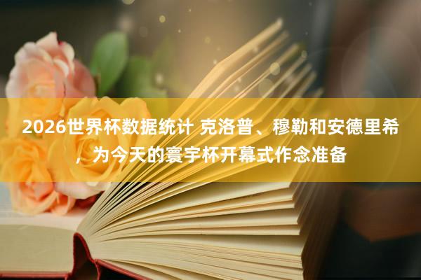 2026世界杯数据统计 克洛普、穆勒和安德里希，为今天的寰宇杯开幕式作念准备